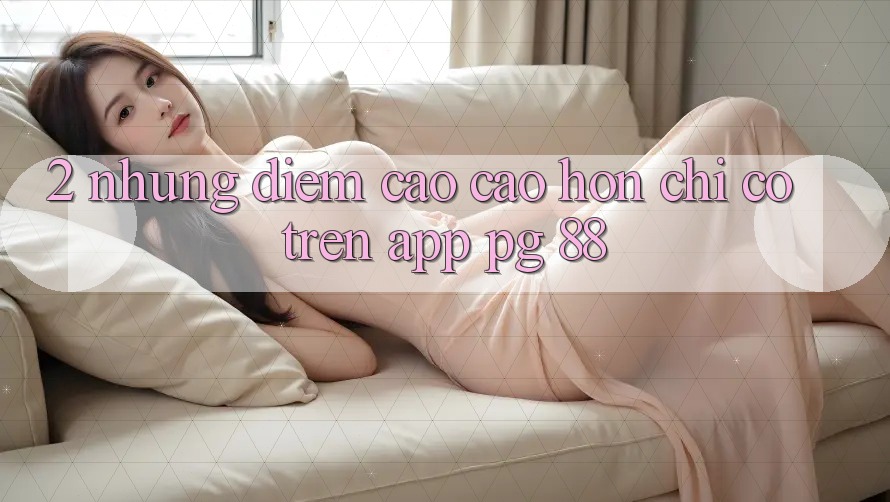 2. Những Điểm Cao cao hơn Chỉ Có Trên App PG 88