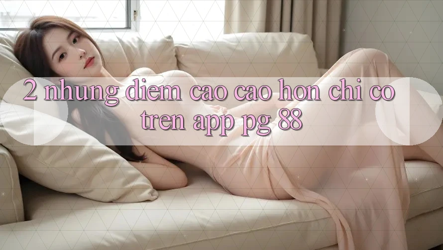 2. Những Điểm Cao cao hơn Chỉ Có Trên App PG 88