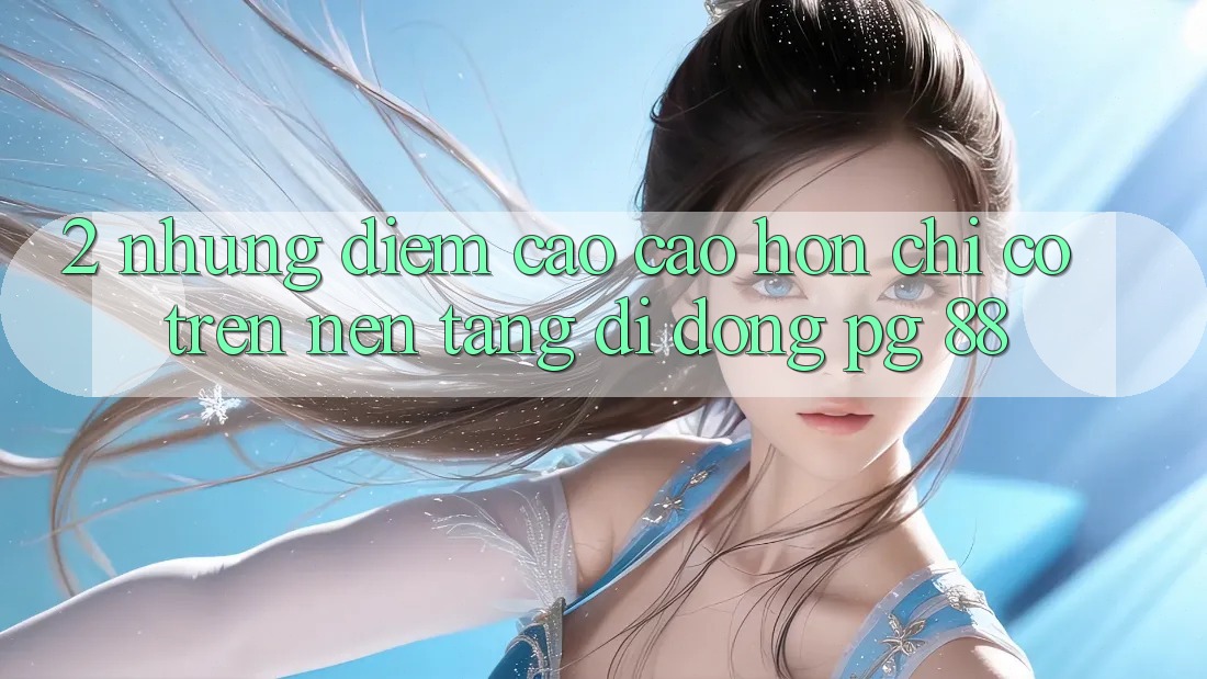 2. Những Điểm Cao cao hơn Chỉ Có Trên Nền tảng di động PG 88