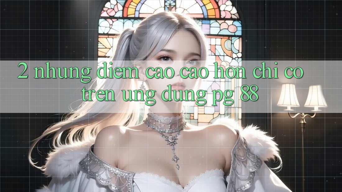 2. Những Điểm Cao cao hơn Chỉ Có Trên Ứng dụng PG 88