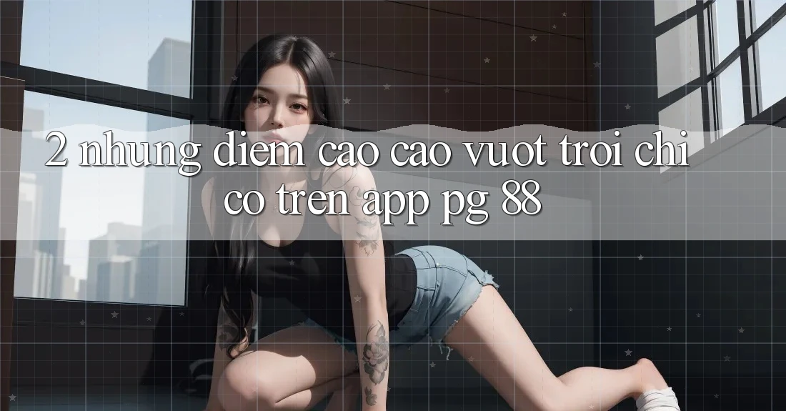 2. Những Điểm Cao cao vượt trội Chỉ Có Trên App PG 88