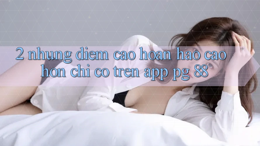 2. Những Điểm Cao hoàn hảo cao hơn Chỉ Có Trên App PG 88