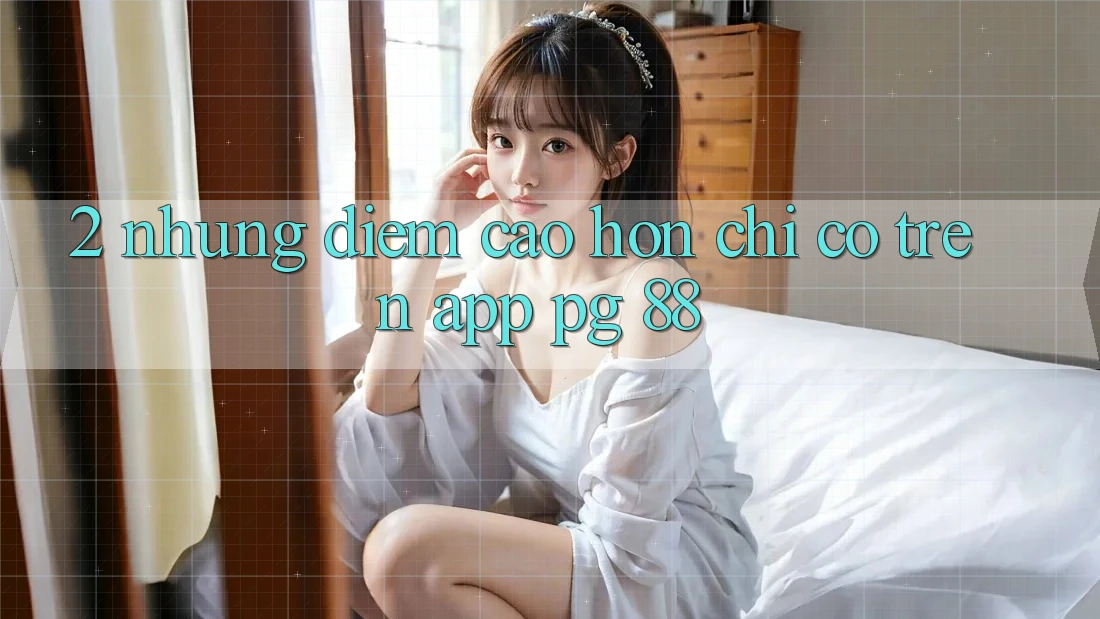 2. Những Điểm Cao hơn Chỉ Có Trên App PG 88