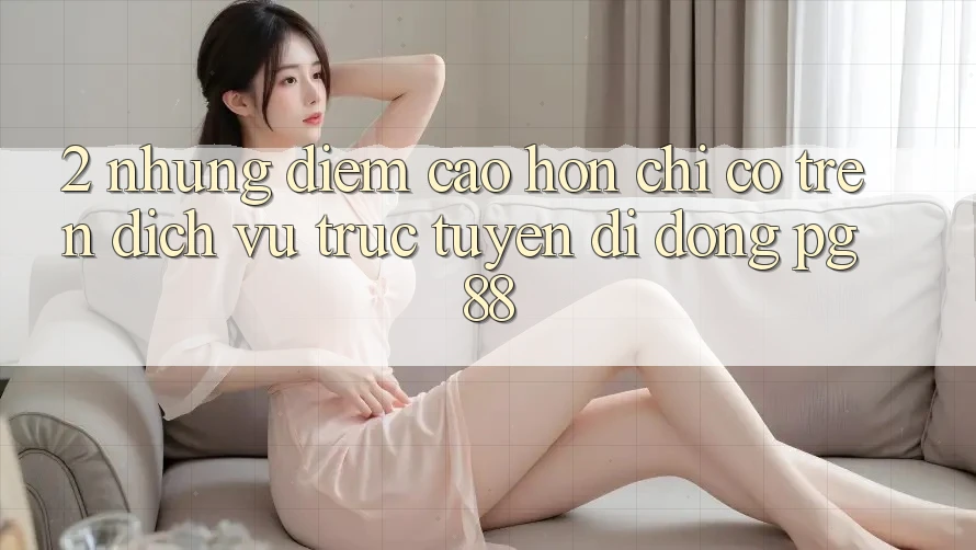 2. Những Điểm Cao hơn Chỉ Có Trên Dịch vụ trực tuyến di động PG 88