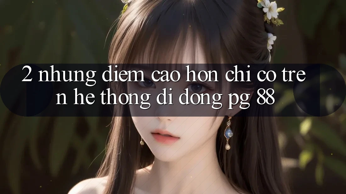 2. Những Điểm Cao hơn Chỉ Có Trên Hệ thống di động PG 88