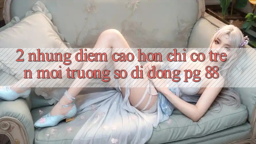 2. Những Điểm Cao hơn Chỉ Có Trên Môi trường số di động PG 88
