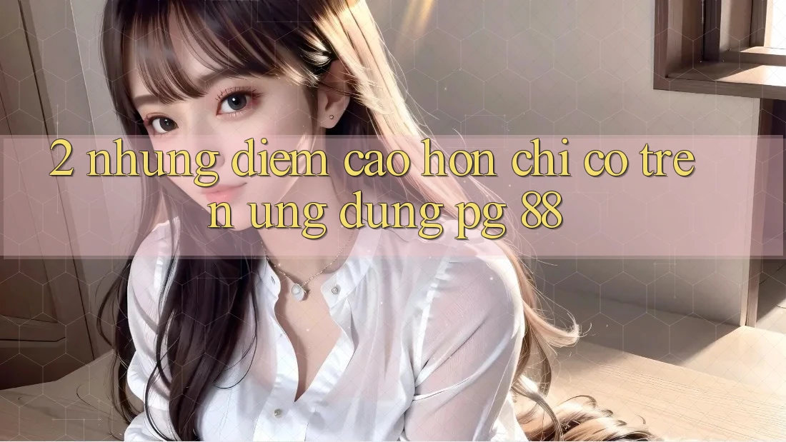 2. Những Điểm Cao hơn Chỉ Có Trên Ứng dụng PG 88