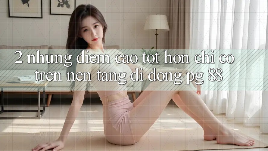 2. Những Điểm Cao tốt hơn Chỉ Có Trên Nền tảng di động PG 88