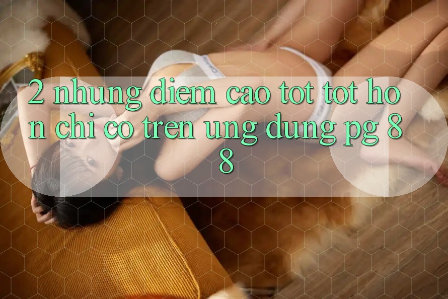 2. Những Điểm Cao tốt tốt hơn Chỉ Có Trên Ứng dụng PG 88
