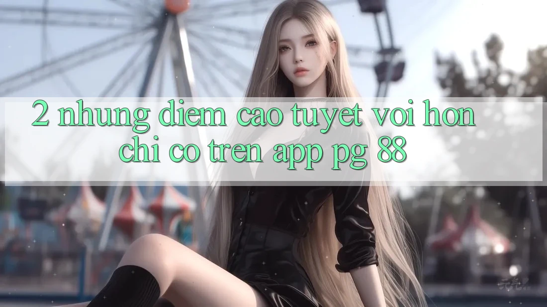 2. Những Điểm Cao tuyệt vời hơn Chỉ Có Trên App PG 88