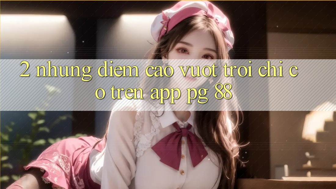 2. Những Điểm Cao vượt trội Chỉ Có Trên App PG 88