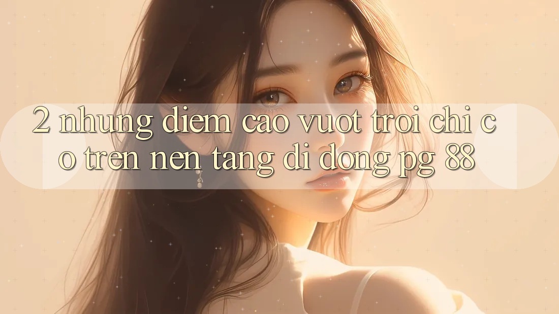 2. Những Điểm Cao vượt trội Chỉ Có Trên Nền tảng di động PG 88