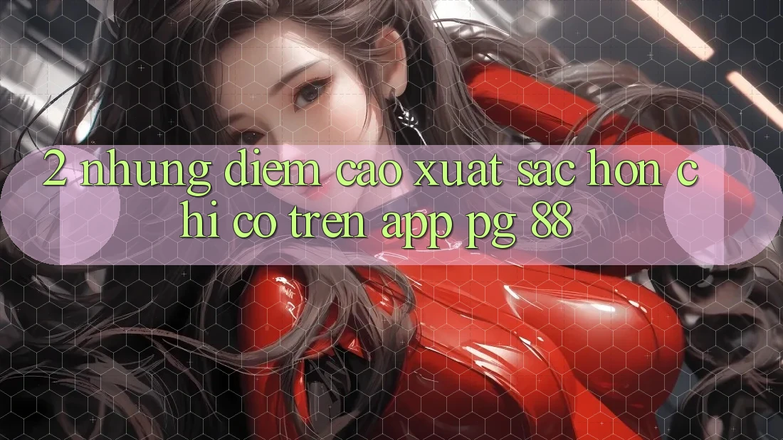 2. Những Điểm Cao xuất sắc hơn Chỉ Có Trên App PG 88