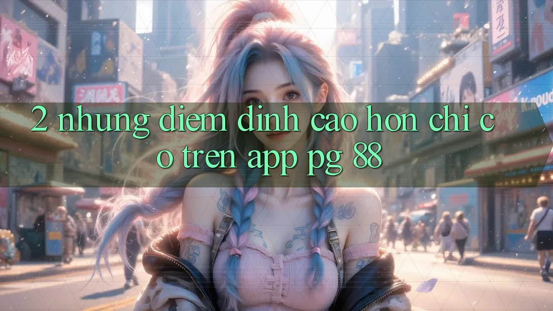 2. Những Điểm Đỉnh cao hơn Chỉ Có Trên App PG 88