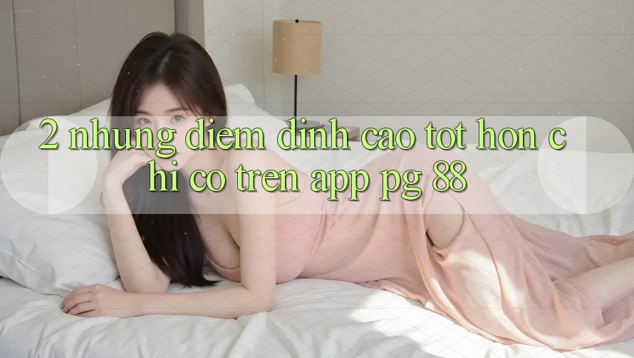 2. Những Điểm Đỉnh cao tốt hơn Chỉ Có Trên App PG 88