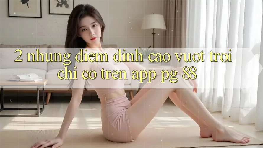 2. Những Điểm Đỉnh cao vượt trội Chỉ Có Trên App PG 88