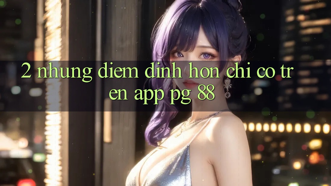 2. Những Điểm Đỉnh hơn Chỉ Có Trên App PG 88