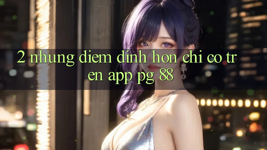 2. Những Điểm Đỉnh hơn Chỉ Có Trên App PG 88