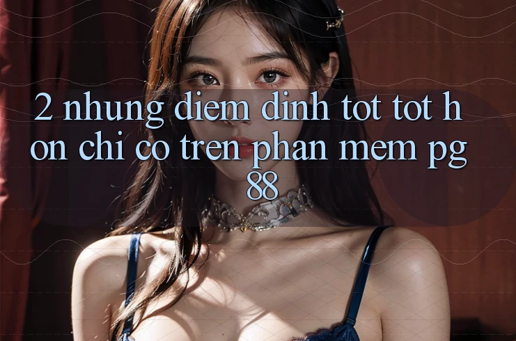 2. Những Điểm Đỉnh tốt tốt hơn Chỉ Có Trên Phần mềm PG 88