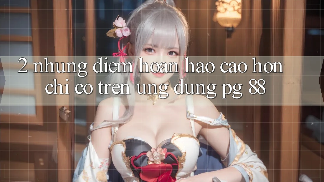 2. Những Điểm Hoàn hảo cao hơn Chỉ Có Trên Ứng dụng PG 88