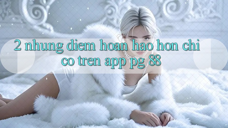 2. Những Điểm Hoàn hảo hơn Chỉ Có Trên App PG 88