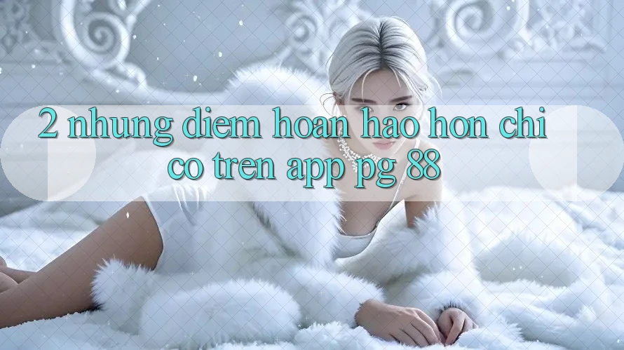 2. Những Điểm Hoàn hảo hơn Chỉ Có Trên App PG 88
