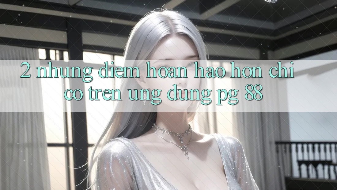 2. Những Điểm Hoàn hảo hơn Chỉ Có Trên Ứng dụng PG 88