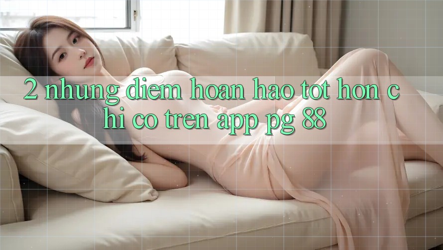 2. Những Điểm Hoàn hảo tốt hơn Chỉ Có Trên App PG 88
