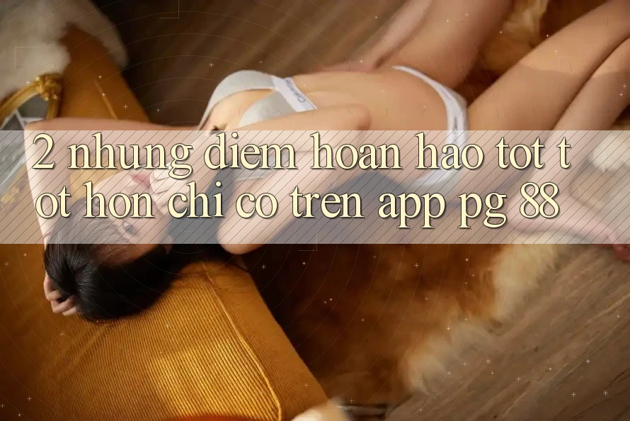 2. Những Điểm Hoàn hảo tốt tốt hơn Chỉ Có Trên App PG 88