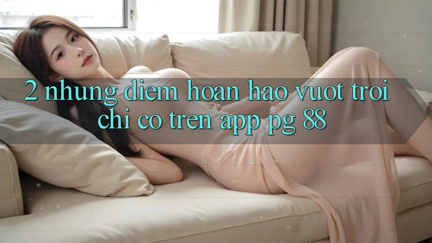2. Những Điểm Hoàn hảo vượt trội Chỉ Có Trên App PG 88