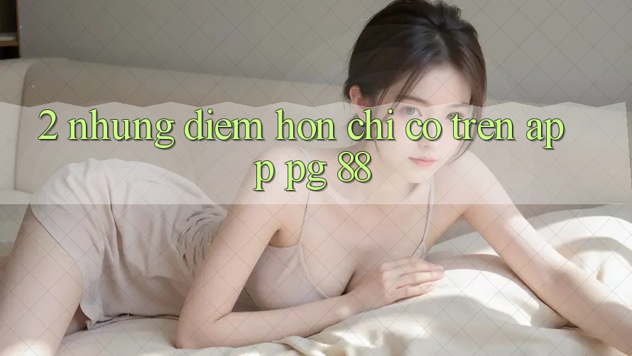 2. Những Điểm Hơn Chỉ Có Trên App PG 88