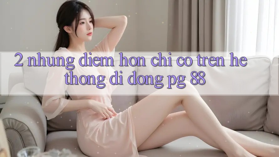 2. Những Điểm Hơn Chỉ Có Trên Hệ thống di động PG 88