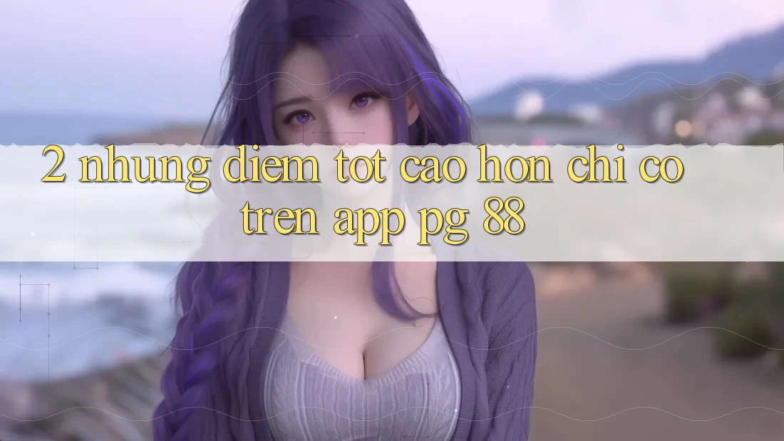 2. Những Điểm Tốt cao hơn Chỉ Có Trên App PG 88