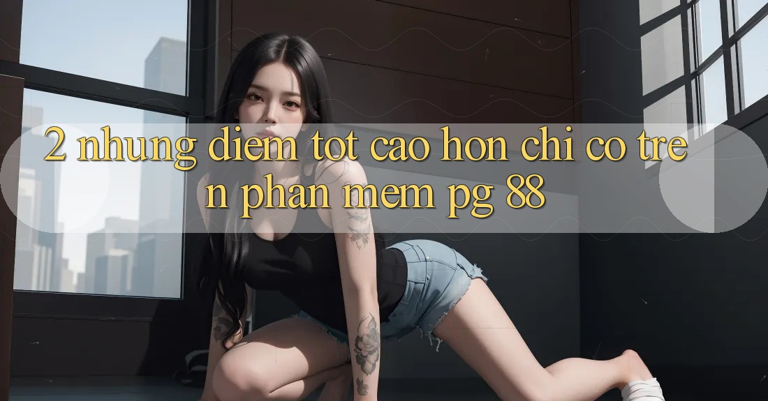 2. Những Điểm Tốt cao hơn Chỉ Có Trên Phần mềm PG 88