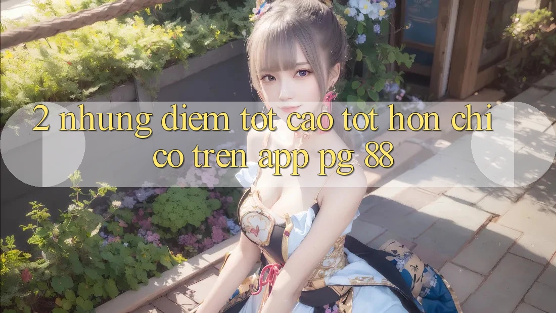 2. Những Điểm Tốt cao tốt hơn Chỉ Có Trên App PG 88