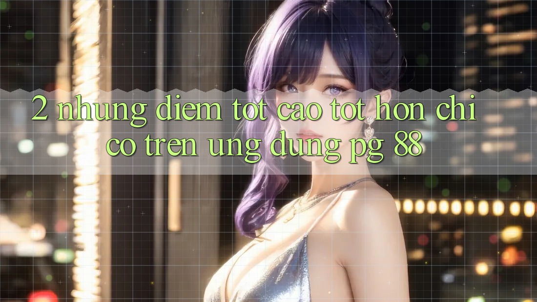 2. Những Điểm Tốt cao tốt hơn Chỉ Có Trên Ứng dụng PG 88