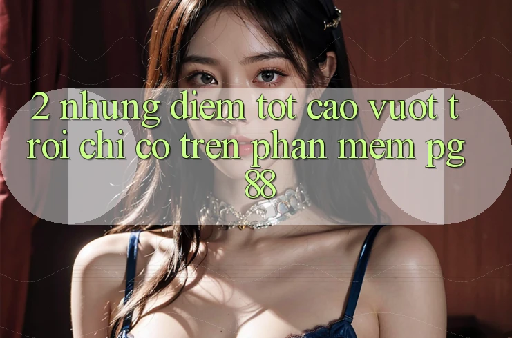 2. Những Điểm Tốt cao vượt trội Chỉ Có Trên Phần mềm PG 88