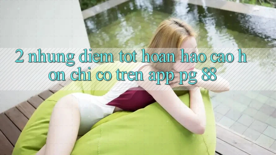 2. Những Điểm Tốt hoàn hảo cao hơn Chỉ Có Trên App PG 88