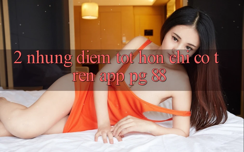 2. Những Điểm Tốt hơn Chỉ Có Trên App PG 88