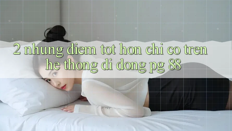2. Những Điểm Tốt hơn Chỉ Có Trên Hệ thống di động PG 88
