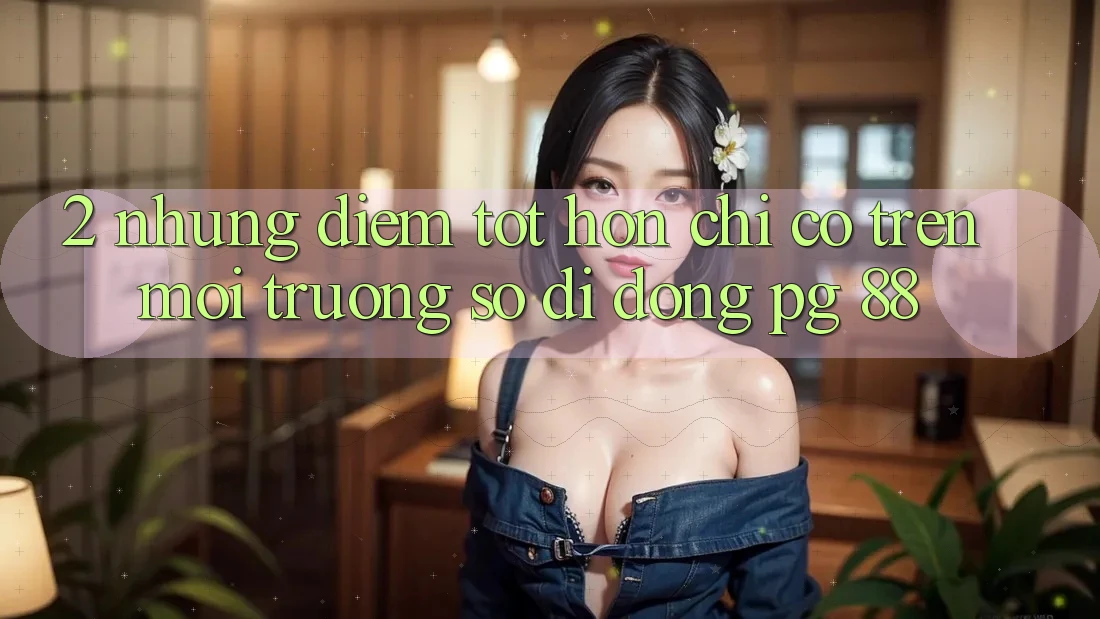 2. Những Điểm Tốt hơn Chỉ Có Trên Môi trường số di động PG 88