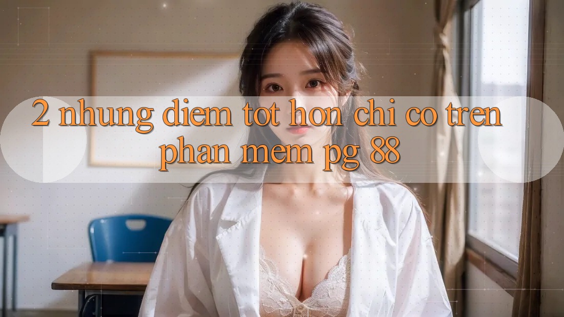 2. Những Điểm Tốt hơn Chỉ Có Trên Phần mềm PG 88