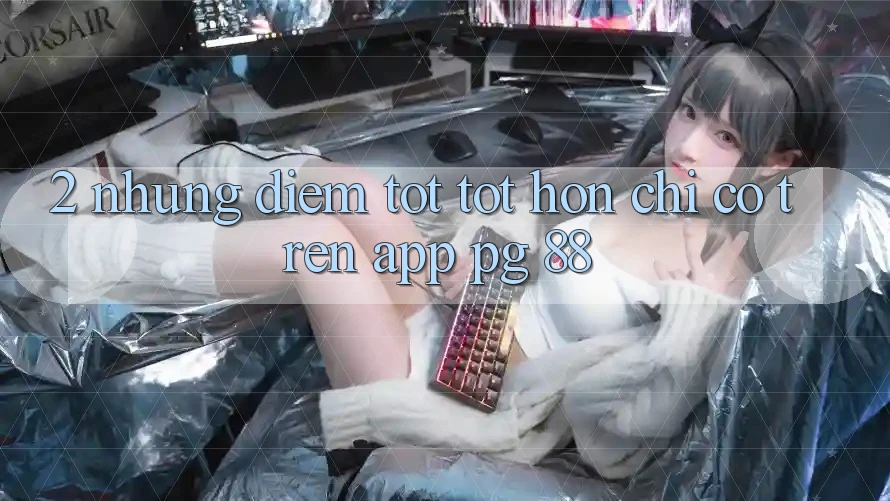 2. Những Điểm Tốt tốt hơn Chỉ Có Trên App PG 88