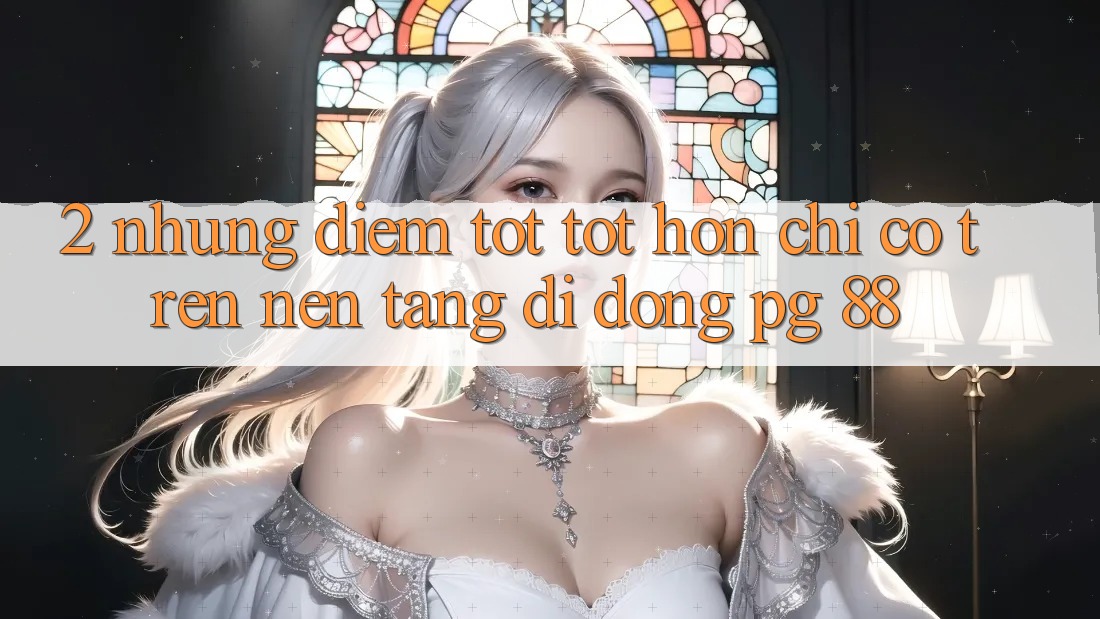 2. Những Điểm Tốt tốt hơn Chỉ Có Trên Nền tảng di động PG 88