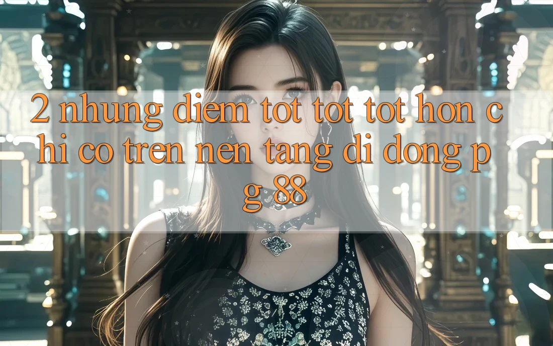 2. Những Điểm Tốt tốt tốt hơn Chỉ Có Trên Nền tảng di động PG 88