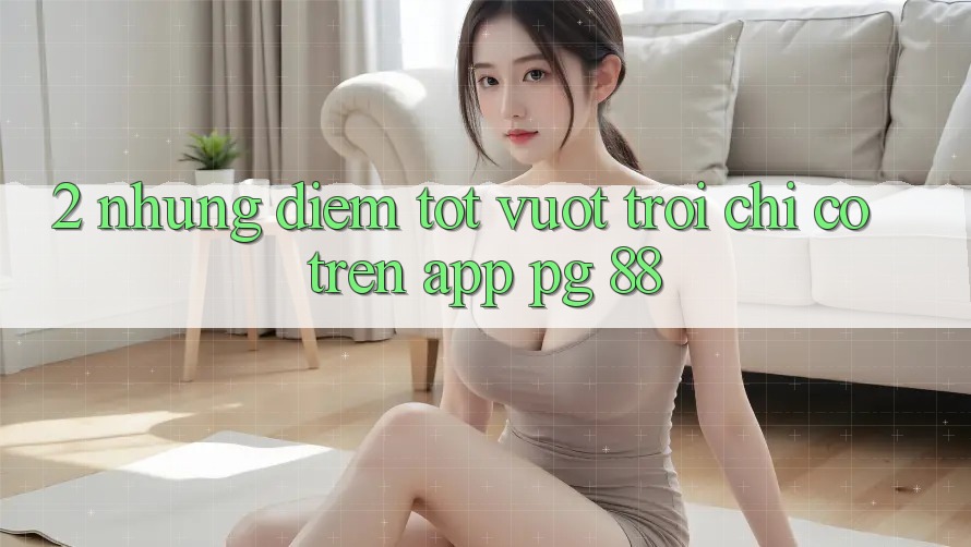 2. Những Điểm Tốt vượt trội Chỉ Có Trên App PG 88