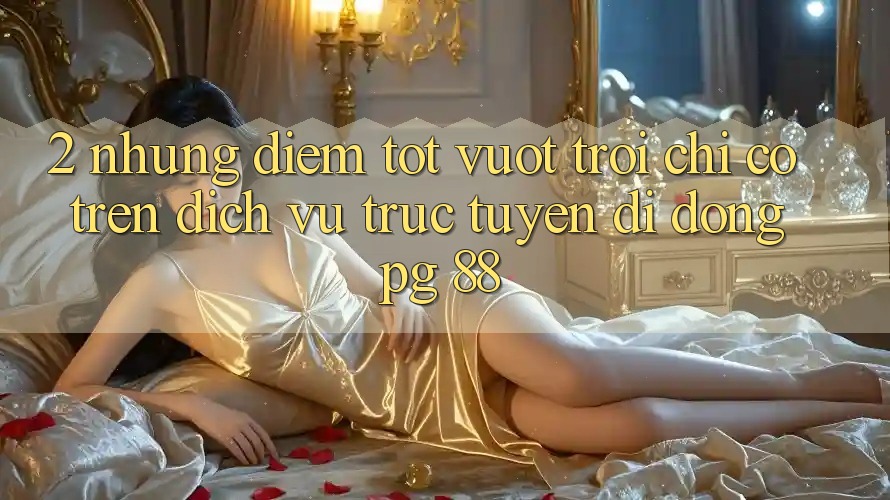 2. Những Điểm Tốt vượt trội Chỉ Có Trên Dịch vụ trực tuyến di động PG 88