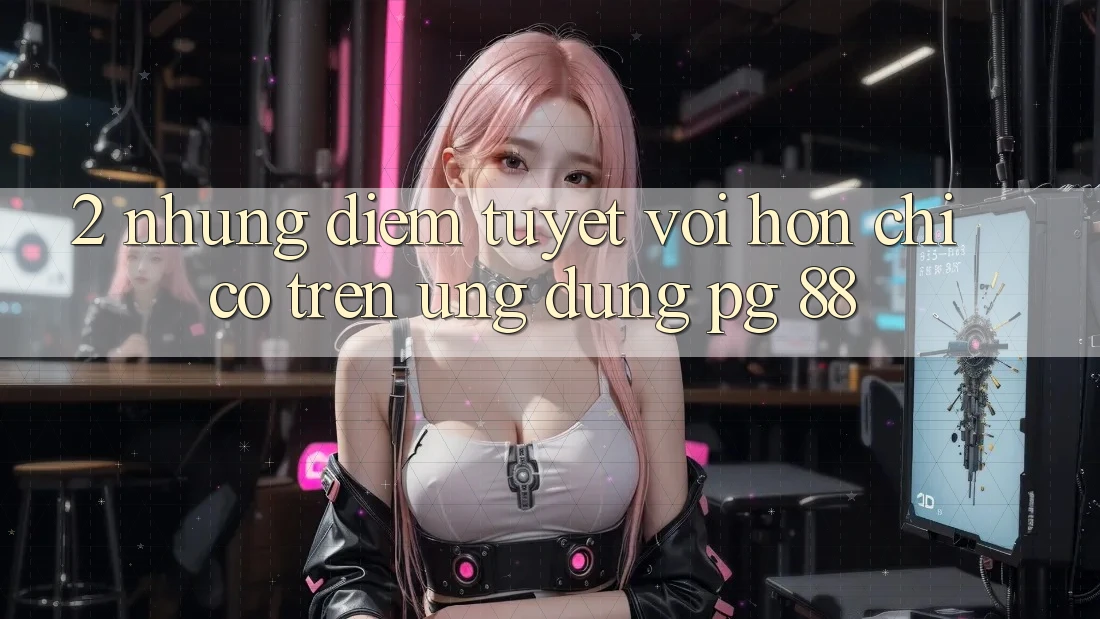 2. Những Điểm Tuyệt vời hơn Chỉ Có Trên Ứng dụng PG 88