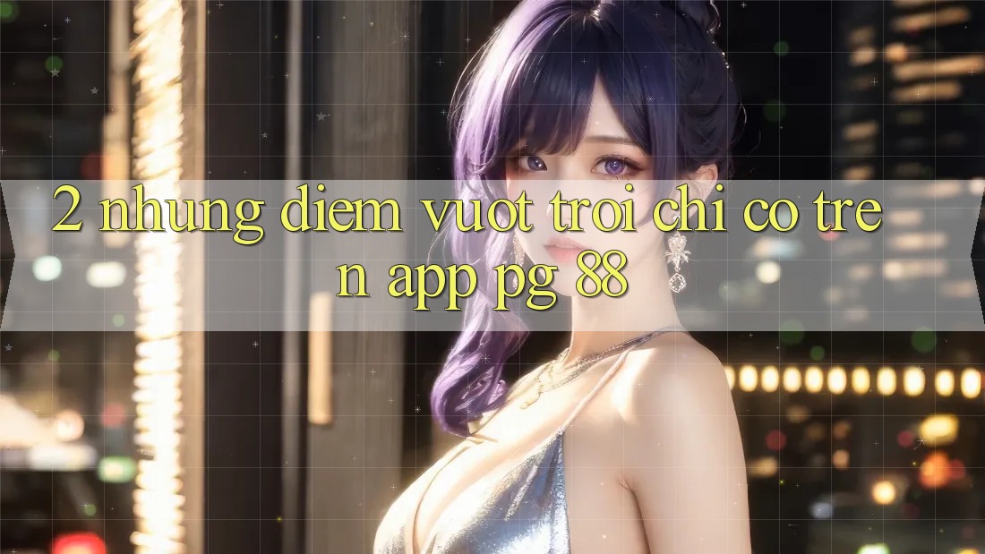 2. Những Điểm Vượt Trội Chỉ Có Trên App PG 88
