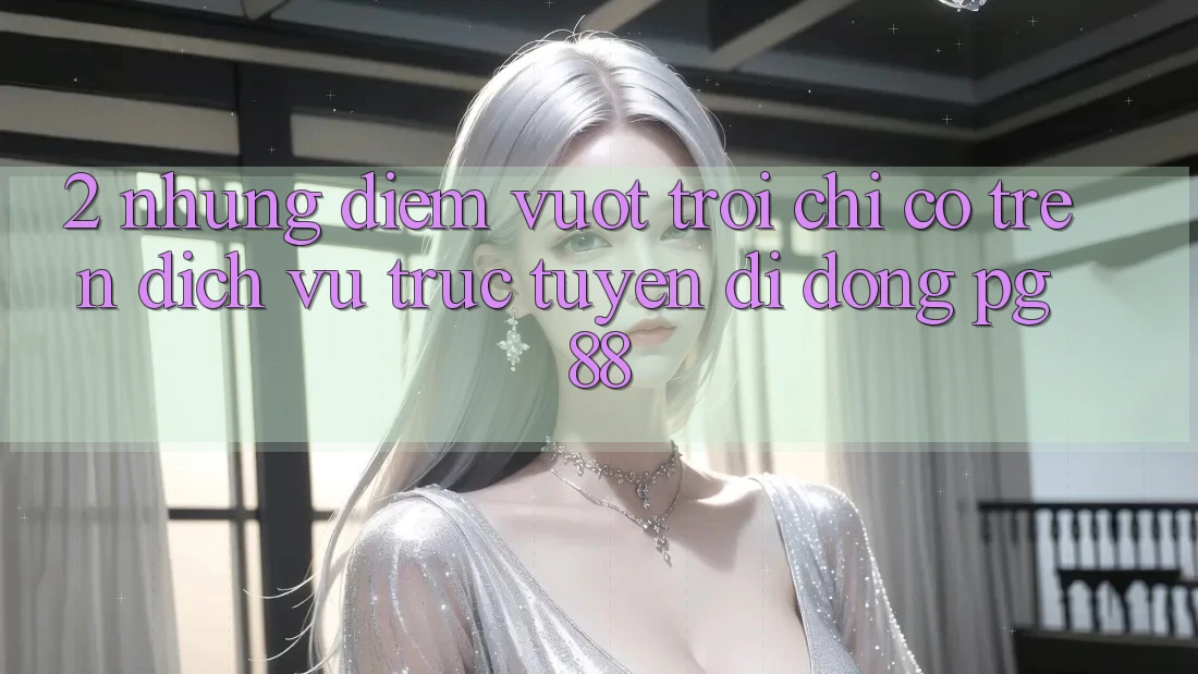 2. Những Điểm Vượt Trội Chỉ Có Trên Dịch vụ trực tuyến di động PG 88